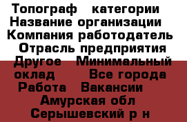 Топограф 1 категории › Название организации ­ Компания-работодатель › Отрасль предприятия ­ Другое › Минимальный оклад ­ 1 - Все города Работа » Вакансии   . Амурская обл.,Серышевский р-н